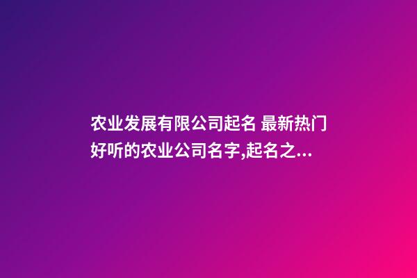 农业发展有限公司起名 最新热门好听的农业公司名字,起名之家-第1张-公司起名-玄机派